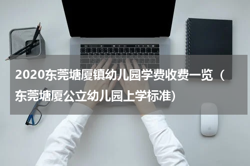 2020东莞塘厦镇幼儿园学费收费一览（东莞塘厦公立幼儿园上学标准）