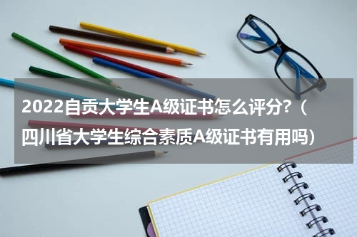2022自贡大学生A级证书怎么评分?（四川省大学生综合素质A级证书有用吗）