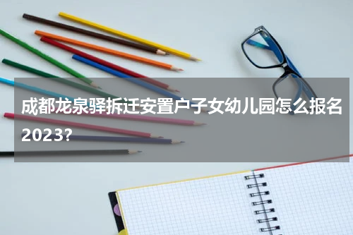 成都龙泉驿拆迁安置户子女幼儿园怎么报名2023？
