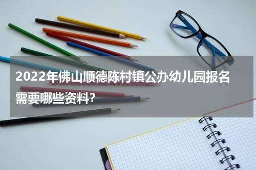 2022年佛山顺德陈村镇公办幼儿园报名需要哪些资料？