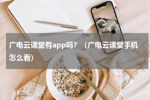 广电云课堂有app吗？（广电云课堂手机怎么看）