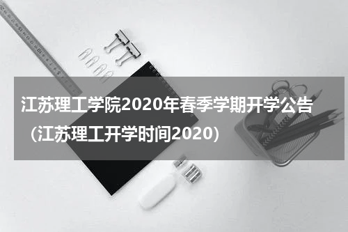 江苏理工学院2020年春季学期开学公告（江苏理工开学时间2020）