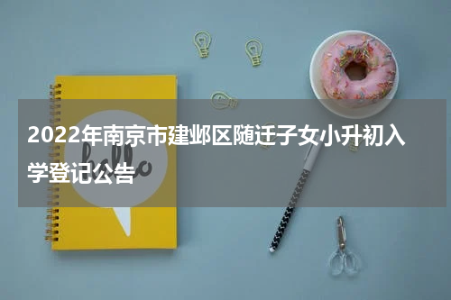 2022年南京市建邺区随迁子女小升初入学登记公告