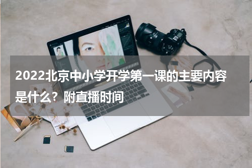 2022北京中小学开学第一课的主要内容是什么？附直播时间
