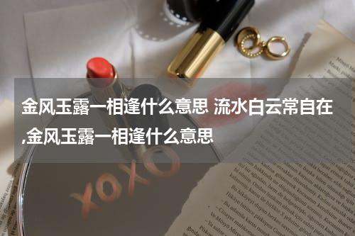 金风玉露一相逢什么意思 流水白云常自在,金风玉露一相逢什么意思