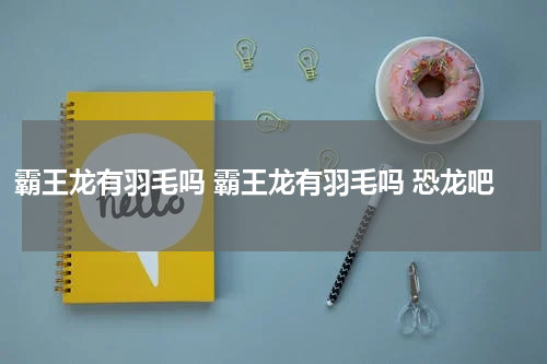 霸王龙有羽毛吗 霸王龙有羽毛吗 恐龙吧