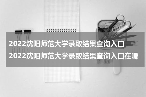 2022沈阳师范大学录取结果查询入口 2022沈阳师范大学录取结果查询入口在哪