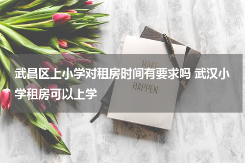 武昌区上小学对租房时间有要求吗 武汉小学租房可以上学
