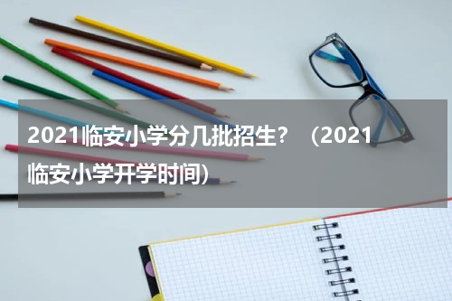 2021临安小学分几批招生？（2021临安小学开学时间）