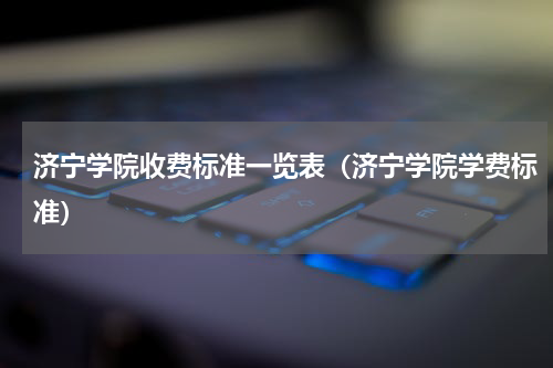 济宁学院收费标准一览表（济宁学院学费标准）