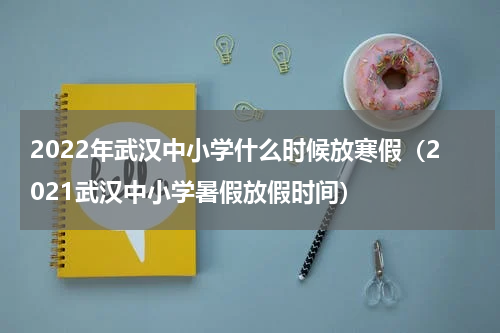 2022年武汉中小学什么时候放寒假（2021武汉中小学暑假放假时间）