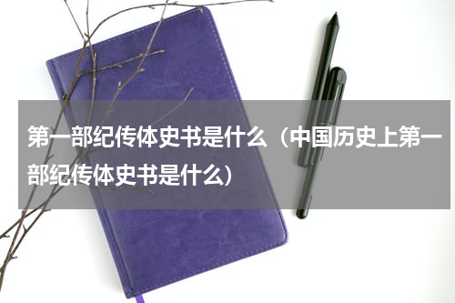 第一部纪传体史书是什么（中国历史上第一部纪传体史书是什么）