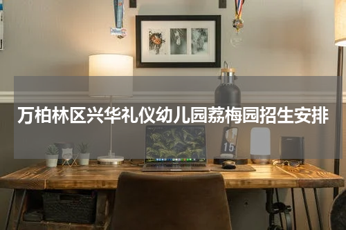 万柏林区兴华礼仪幼儿园荔梅园招生安排