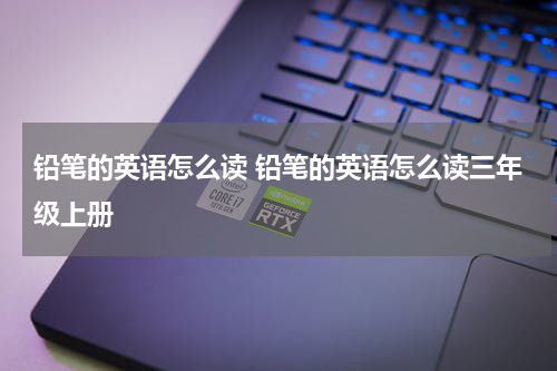 铅笔的英语怎么读 铅笔的英语怎么读三年级上册