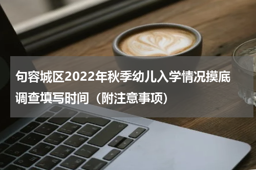 句容城区2022年秋季幼儿入学情况摸底调查填写时间（附注意事项）
