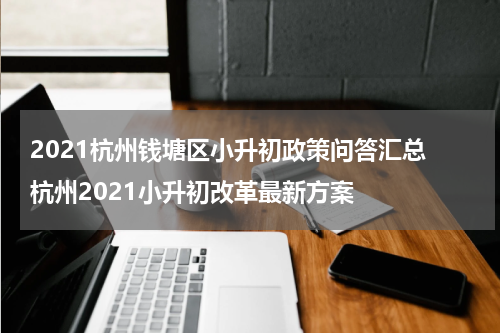 2021杭州钱塘区小升初政策问答汇总 杭州2021小升初改革最新方案