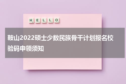 鞍山2022硕士少数民族骨干计划报名校验码申领须知