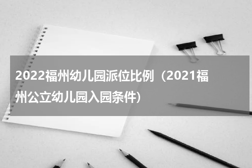 2022福州幼儿园派位比例（2021福州公立幼儿园入园条件）