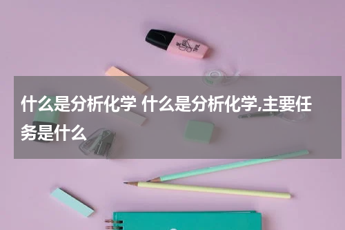 什么是分析化学 什么是分析化学,主要任务是什么