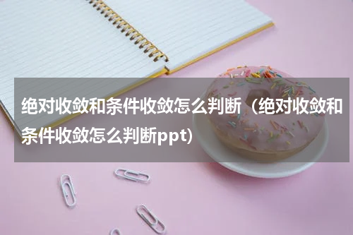 绝对收敛和条件收敛怎么判断（绝对收敛和条件收敛怎么判断ppt）