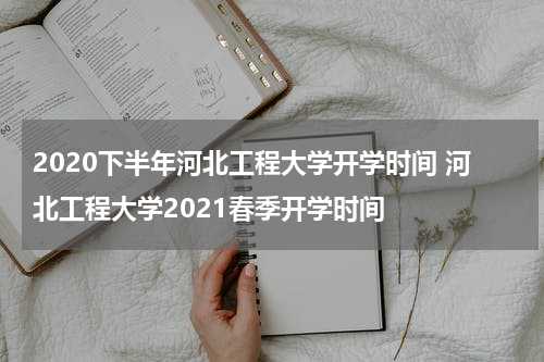 2020下半年河北工程大学开学时间 河北工程大学2021春季开学时间