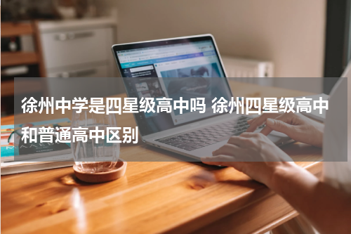 徐州中学是四星级高中吗 徐州四星级高中和普通高中区别