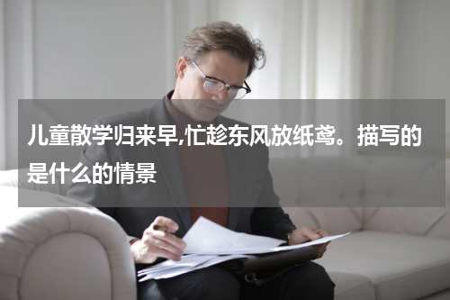 儿童散学归来早,忙趁东风放纸鸢。描写的是什么的情景