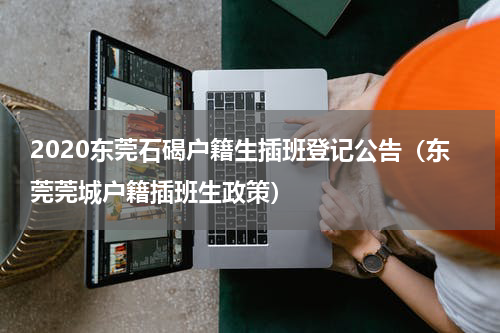 2020东莞石碣户籍生插班登记公告（东莞莞城户籍插班生政策）
