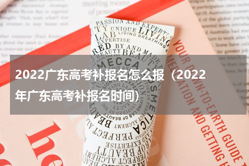 2022广东高考补报名怎么报（2022年广东高考补报名时间）