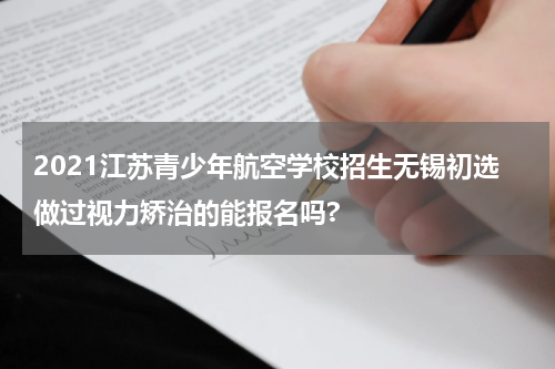 2021江苏青少年航空学校招生无锡初选做过视力矫治的能报名吗?