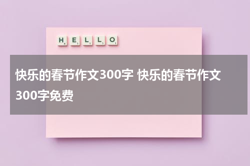 快乐的春节作文300字 快乐的春节作文300字免费