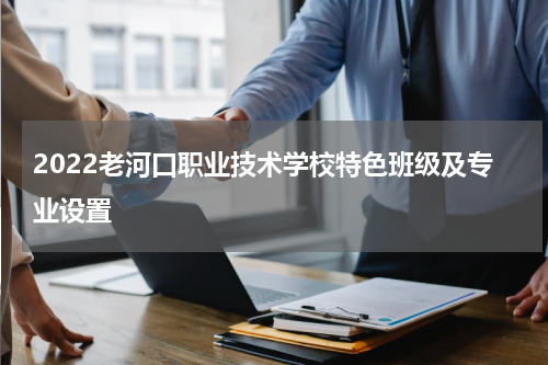 2022老河口职业技术学校特色班级及专业设置