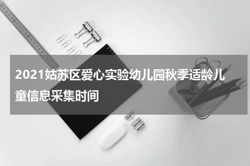 2021姑苏区爱心实验幼儿园秋季适龄儿童信息采集时间