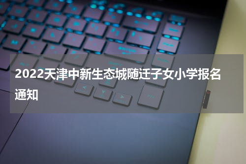 2022天津中新生态城随迁子女小学报名通知