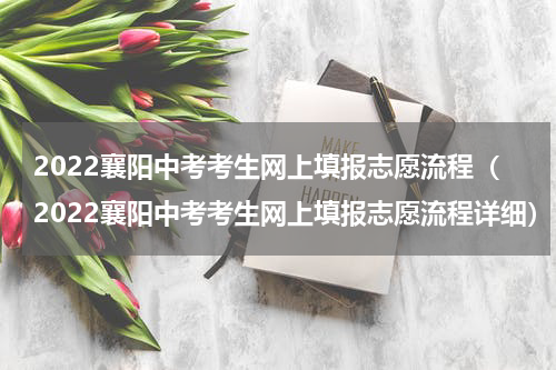 2022襄阳中考考生网上填报志愿流程（2022襄阳中考考生网上填报志愿流程详细）