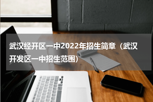 武汉经开区一中2022年招生简章（武汉开发区一中招生范围）