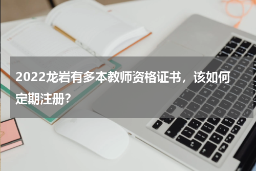 2022龙岩有多本教师资格证书，该如何定期注册？