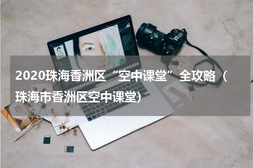 2020珠海香洲区“空中课堂”全攻略（珠海市香洲区空中课堂）