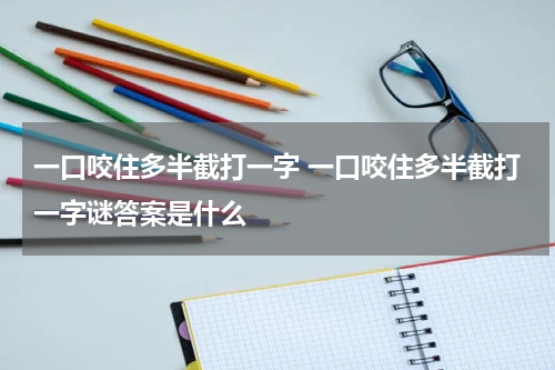 一口咬住多半截打一字 一口咬住多半截打一字谜答案是什么