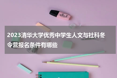 2023清华大学优秀中学生人文与社科冬令营报名条件有哪些