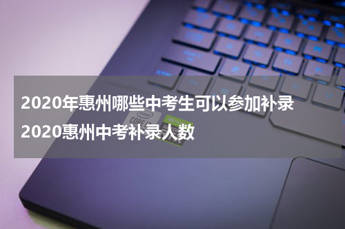 2020年惠州哪些中考生可以参加补录 2020惠州中考补录人数