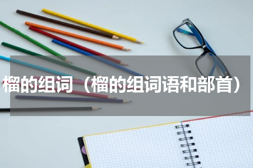 榴的组词（榴的组词语和部首）