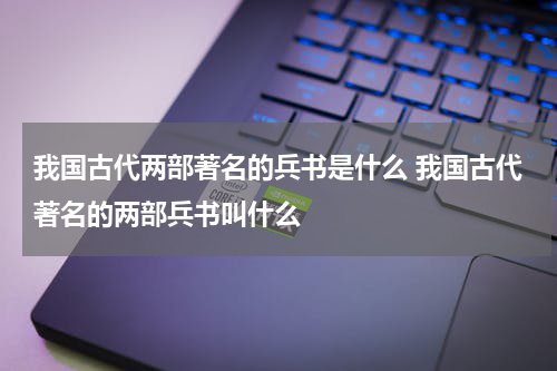 我国古代两部著名的兵书是什么 我国古代著名的两部兵书叫什么