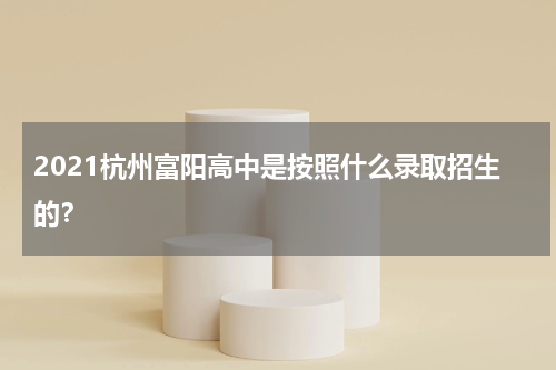 2021杭州富阳高中是按照什么录取招生的？