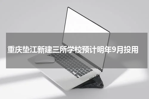 重庆垫江新建三所学校预计明年9月投用