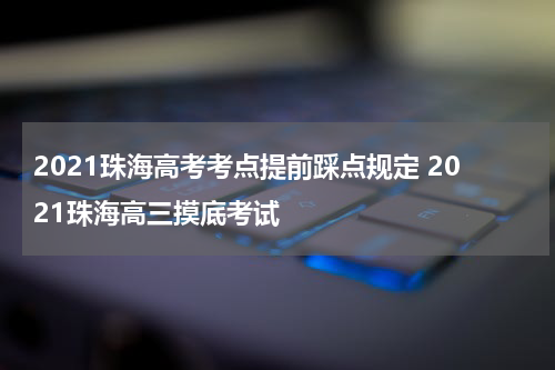 2021珠海高考考点提前踩点规定 2021珠海高三摸底考试