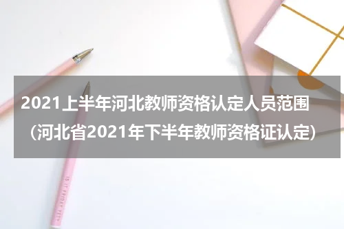 2021上半年河北教师资格认定人员范围（河北省2021年下半年教师资格证认定）