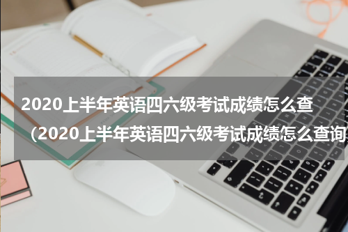 2020上半年英语四六级考试成绩怎么查（2020上半年英语四六级考试成绩怎么查询）