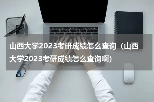 山西大学2023考研成绩怎么查询（山西大学2023考研成绩怎么查询啊）