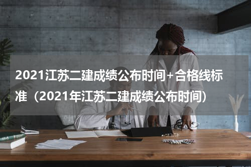 2021江苏二建成绩公布时间+合格线标准（2021年江苏二建成绩公布时间）
